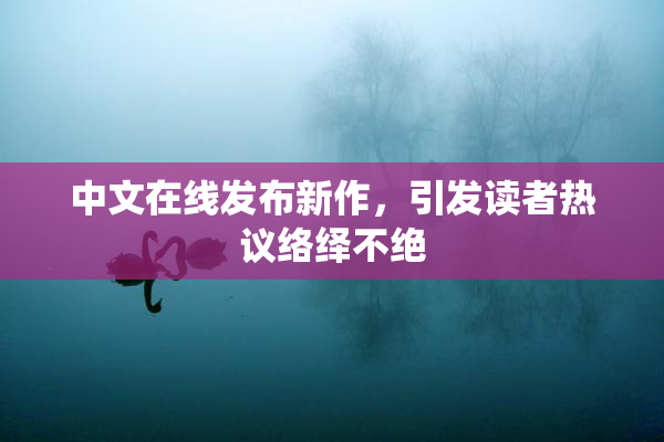 中文在线发布新作，引发读者热议络绎不绝