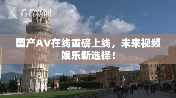 国产AV在线重磅上线，未来视频娱乐新选择！