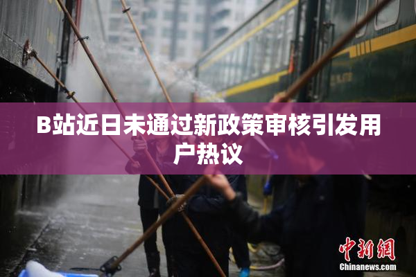 B站近日未通过新政策审核引发用户热议