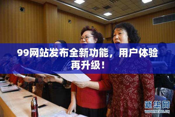 99网站发布全新功能，用户体验再升级！