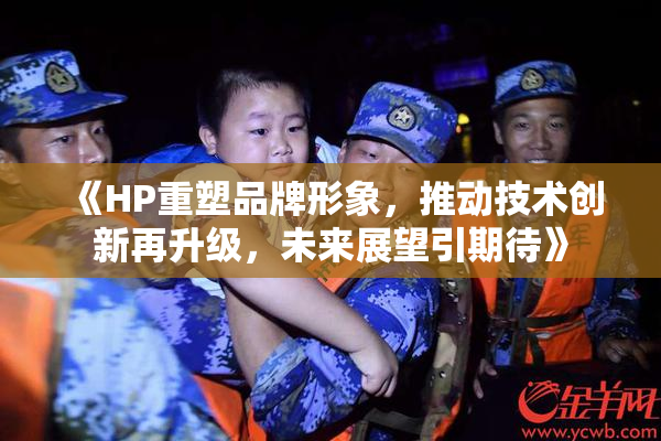 《HP重塑品牌形象，推动技术创新再升级，未来展望引期待》