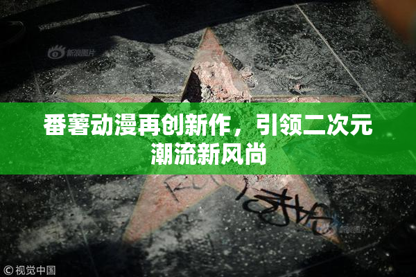 番薯动漫再创新作，引领二次元潮流新风尚