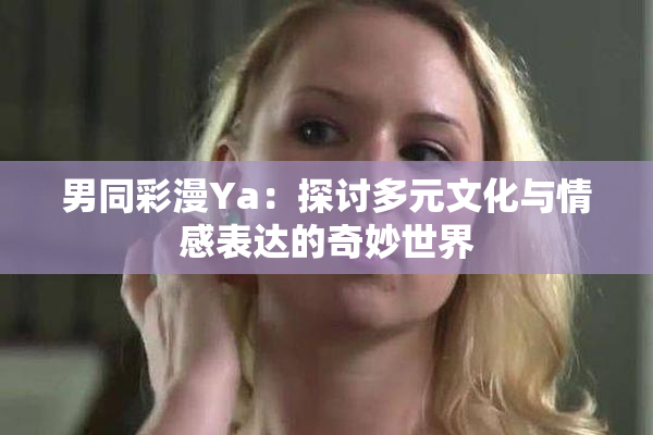 男同彩漫Ya：探讨多元文化与情感表达的奇妙世界