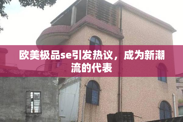 欧美极品se引发热议，成为新潮流的代表