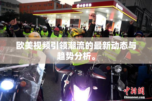 欧美视频引领潮流的最新动态与趋势分析。