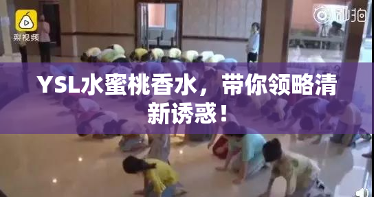 YSL水蜜桃香水，带你领略清新诱惑！
