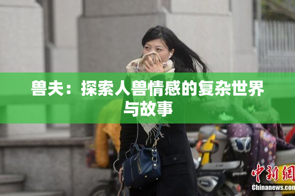兽夫：探索人兽情感的复杂世界与故事