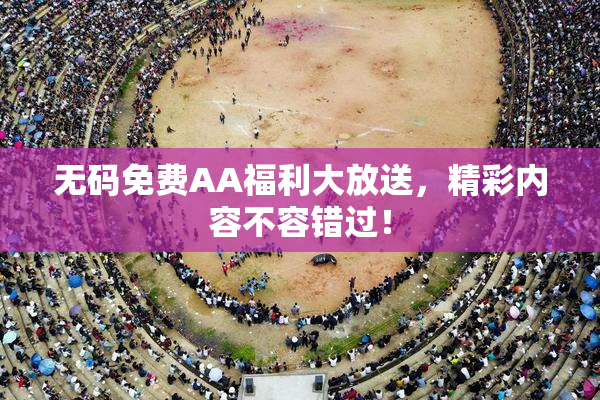 无码免费AA福利大放送，精彩内容不容错过！