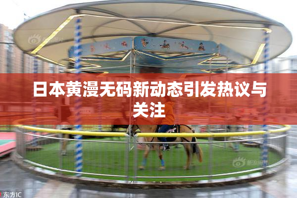 日本黄漫无码新动态引发热议与关注