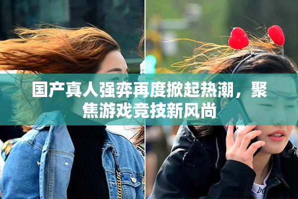 国产真人强弈再度掀起热潮，聚焦游戏竞技新风尚