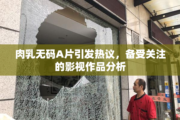 肉乳无码A片引发热议，备受关注的影视作品分析