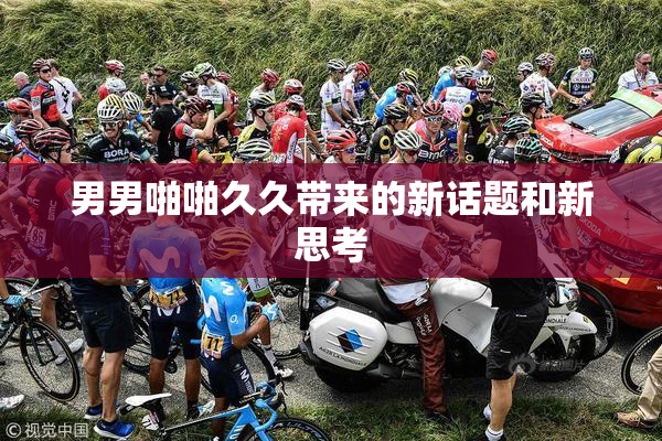 男男啪啪久久带来的新话题和新思考