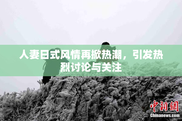 人妻日式风情再掀热潮，引发热烈讨论与关注