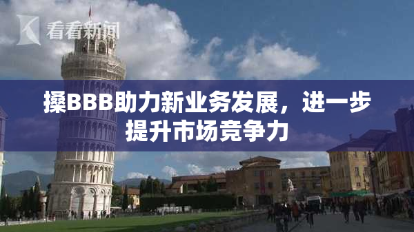 搡BBB助力新业务发展，进一步提升市场竞争力