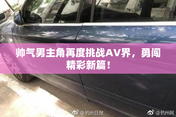 帅气男主角再度挑战AV界，勇闯精彩新篇！