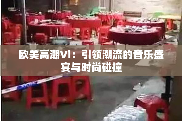 欧美高潮Vi：引领潮流的音乐盛宴与时尚碰撞