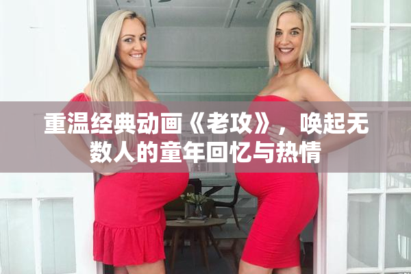 重温经典动画《老攻》，唤起无数人的童年回忆与热情