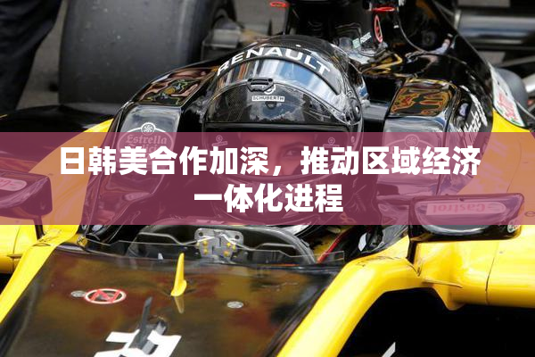 日韩美合作加深，推动区域经济一体化进程