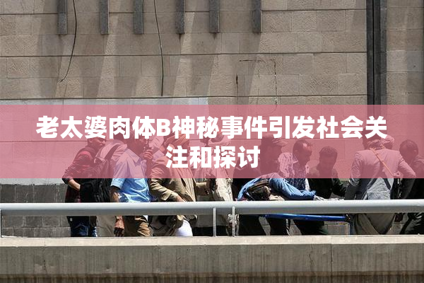 老太婆肉体B神秘事件引发社会关注和探讨