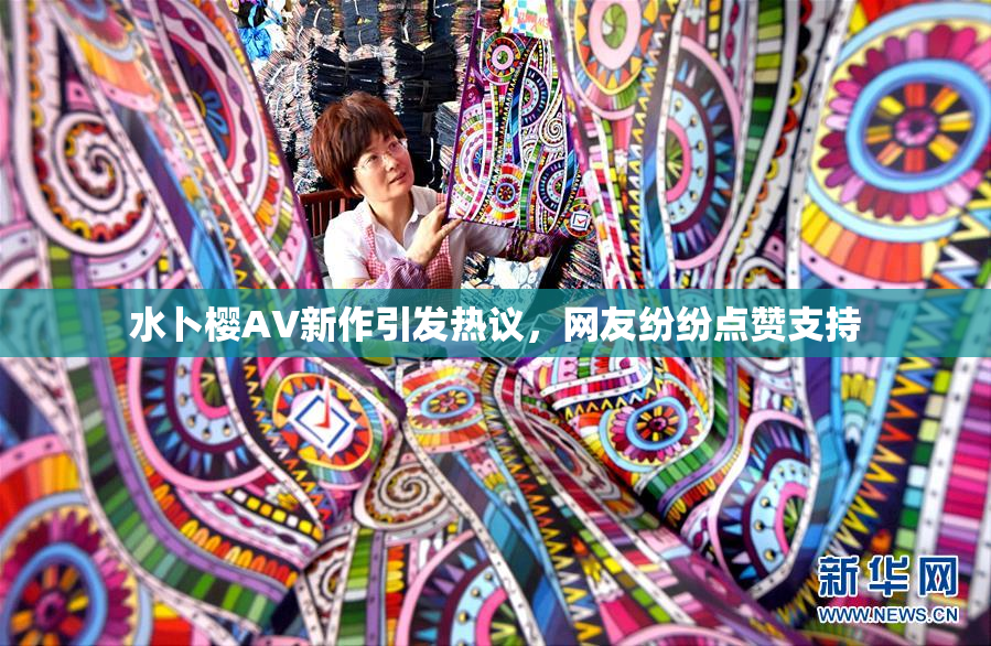 水卜樱AV新作引发热议，网友纷纷点赞支持
