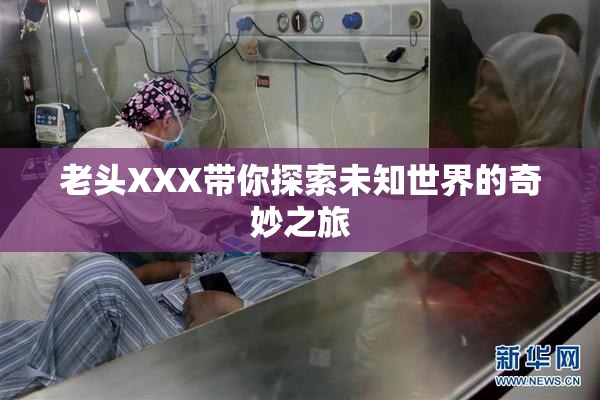 老头XXX带你探索未知世界的奇妙之旅