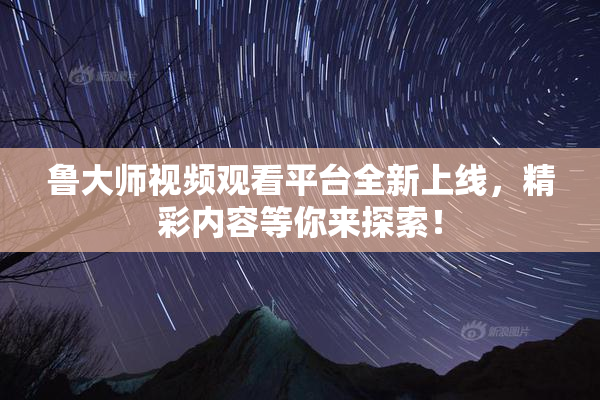 鲁大师视频观看平台全新上线，精彩内容等你来探索！