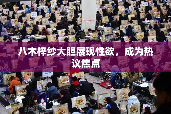 八木梓纱大胆展现性欲，成为热议焦点