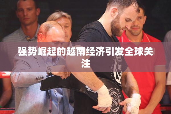 强势崛起的越南经济引发全球关注