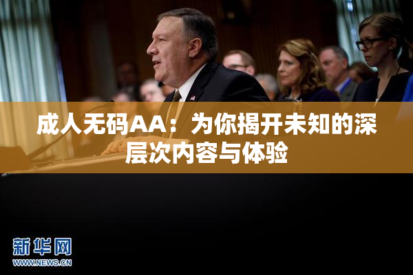 成人无码AA：为你揭开未知的深层次内容与体验
