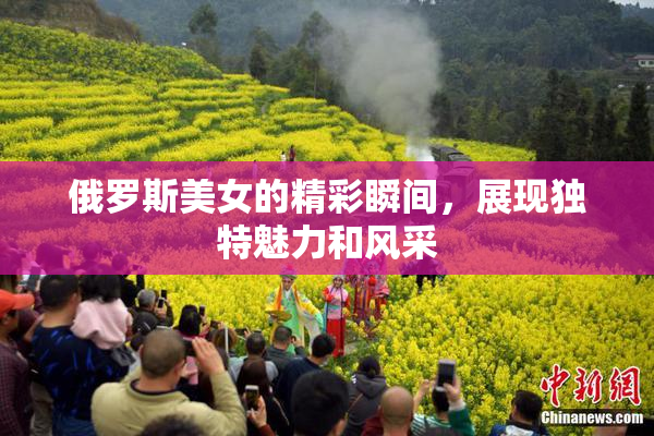 俄罗斯美女的精彩瞬间，展现独特魅力和风采