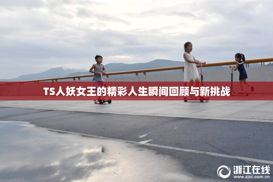 TS人妖女王的精彩人生瞬间回顾与新挑战