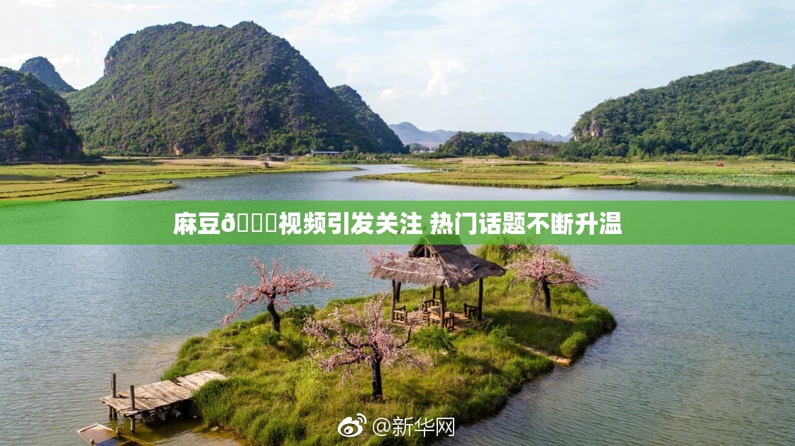 麻豆🔞视频引发关注 热门话题不断升温
