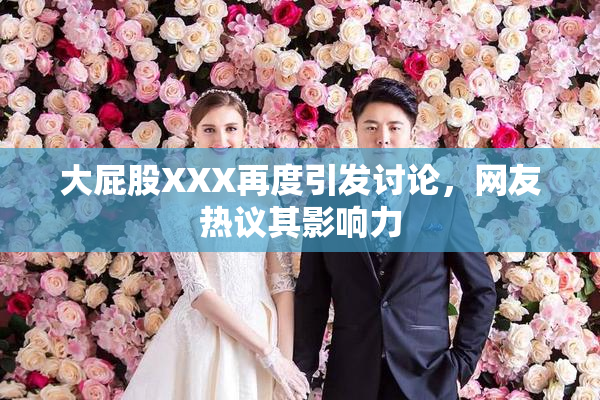 大屁股XXX再度引发讨论，网友热议其影响力