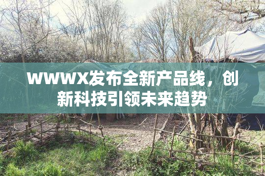 WWWX发布全新产品线，创新科技引领未来趋势