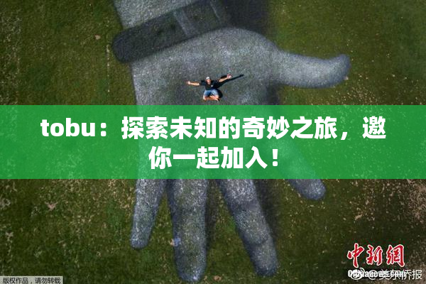 tobu：探索未知的奇妙之旅，邀你一起加入！