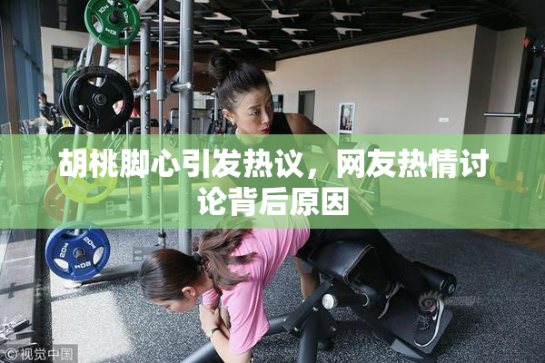 胡桃脚心引发热议，网友热情讨论背后原因