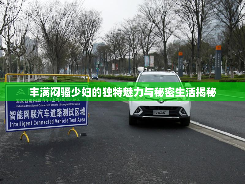 丰满闷骚少妇的独特魅力与秘密生活揭秘