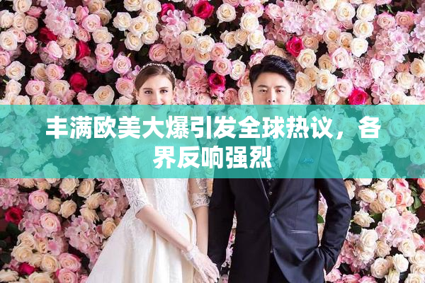 丰满欧美大爆引发全球热议，各界反响强烈