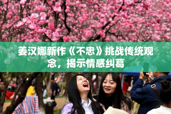 姜汉娜新作《不忠》挑战传统观念，揭示情感纠葛