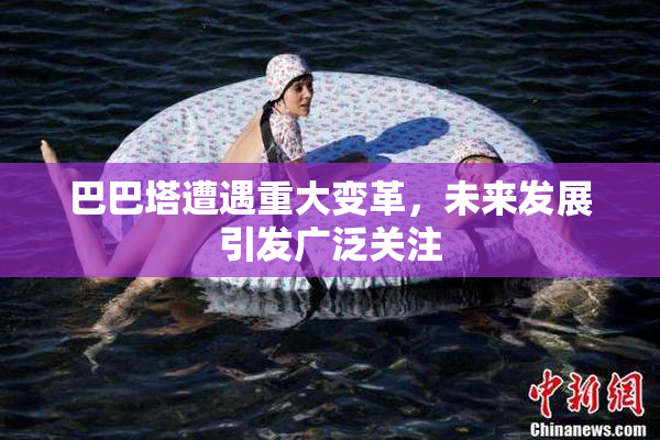 巴巴塔遭遇重大变革，未来发展引发广泛关注