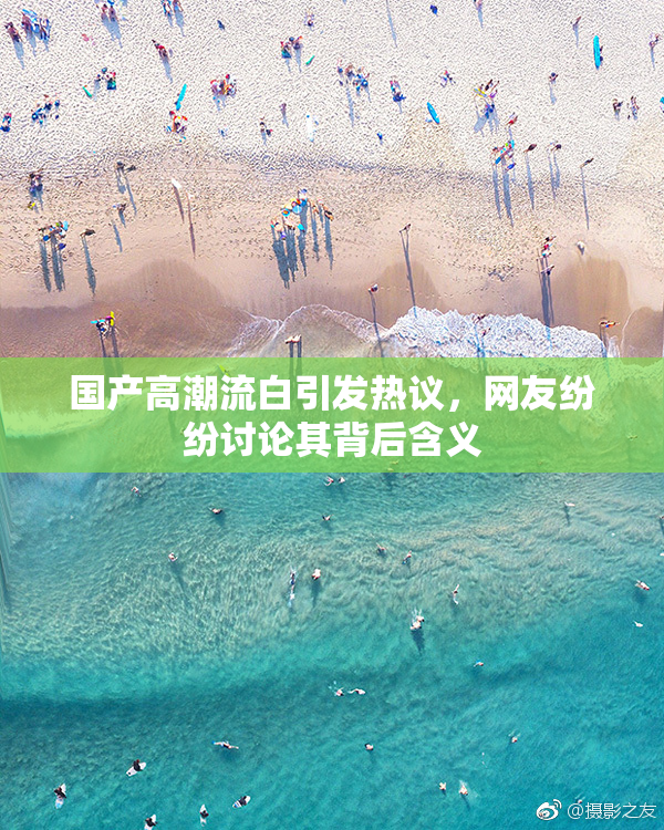 国产高潮流白引发热议，网友纷纷讨论其背后含义