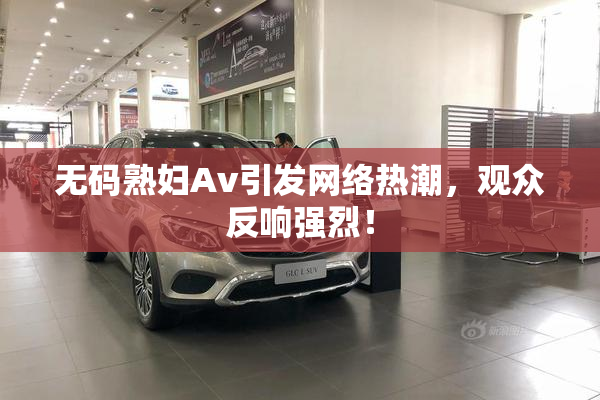 无码熟妇Av引发网络热潮，观众反响强烈！