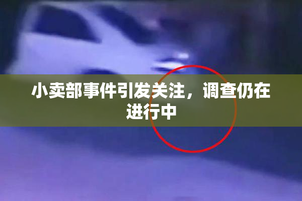 小卖部事件引发关注，调查仍在进行中