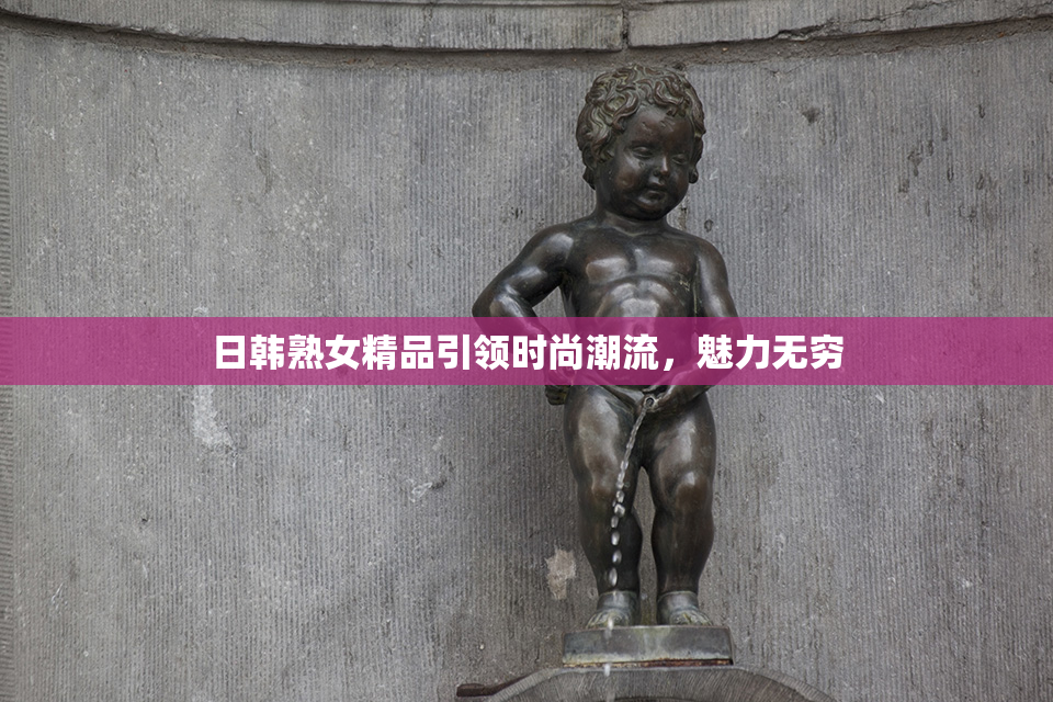 日韩熟女精品引领时尚潮流，魅力无穷