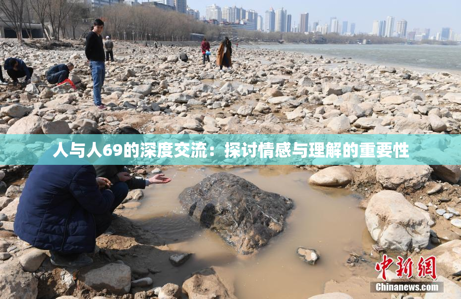 人与人69的深度交流：探讨情感与理解的重要性