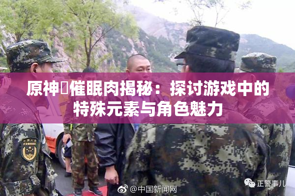 原神婬催眠肉揭秘：探讨游戏中的特殊元素与角色魅力