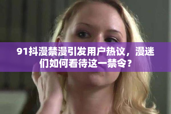 91抖漫禁漫引发用户热议，漫迷们如何看待这一禁令？