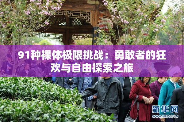 91种裸体极限挑战：勇敢者的狂欢与自由探索之旅