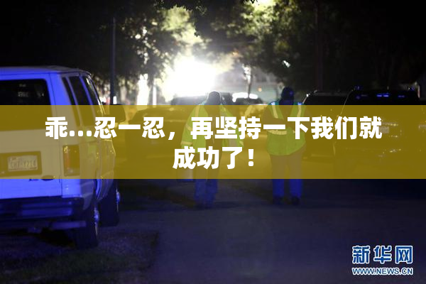 乖…忍一忍，再坚持一下我们就成功了！
