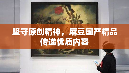 坚守原创精神，麻豆国产精品传递优质内容